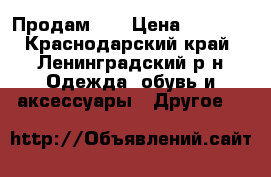 Продам... › Цена ­ 4 000 - Краснодарский край, Ленинградский р-н Одежда, обувь и аксессуары » Другое   